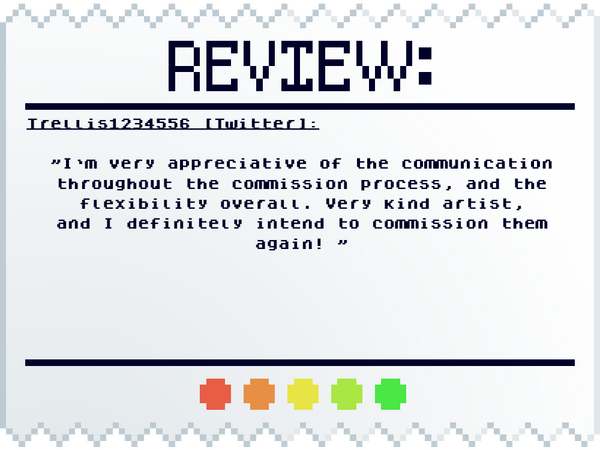 Trellis1234556: [Twitter] "I’m very appreciative of the communication throughout the commission process, and the flexibility overall. Very kind artist, and I definitely intend to commission them again!"